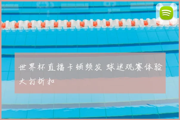 世界杯直播卡顿频发 球迷观赛体验大打折扣