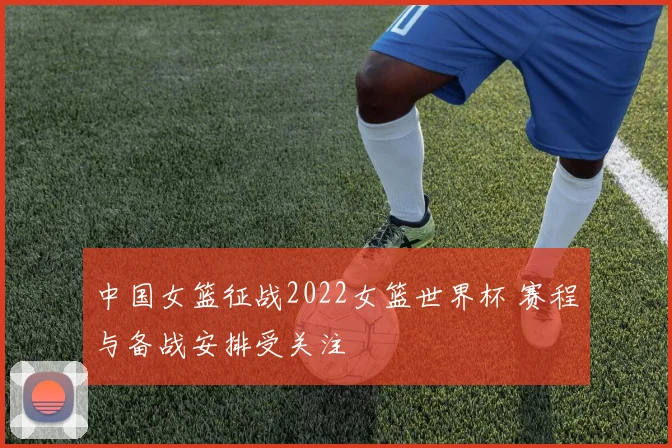 中国女篮征战2022女篮世界杯 赛程与备战安排受关注